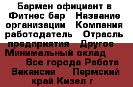 Бармен-официант в Фитнес-бар › Название организации ­ Компания-работодатель › Отрасль предприятия ­ Другое › Минимальный оклад ­ 15 000 - Все города Работа » Вакансии   . Пермский край,Кизел г.